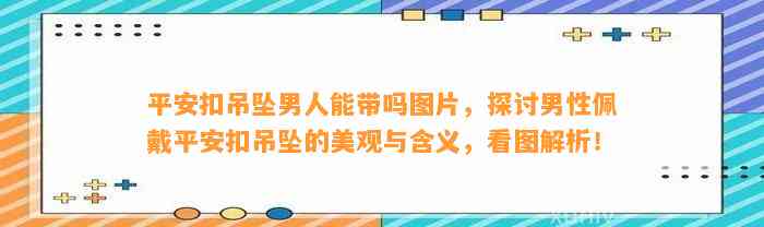 平安扣吊坠男人能带吗图片，探讨男性佩戴平安扣吊坠的美观与含义，看图解析！