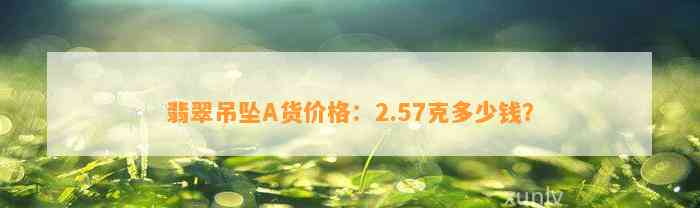 翡翠吊坠A货价格：2.57克多少钱？