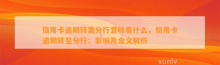 信用卡逾期转案分行意味着什么，信用卡逾期转至分行：影响及含义解析