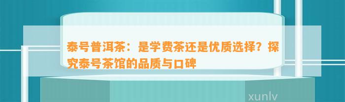 泰号普洱茶：是学费茶还是优质选择？探究泰号茶馆的品质与口碑