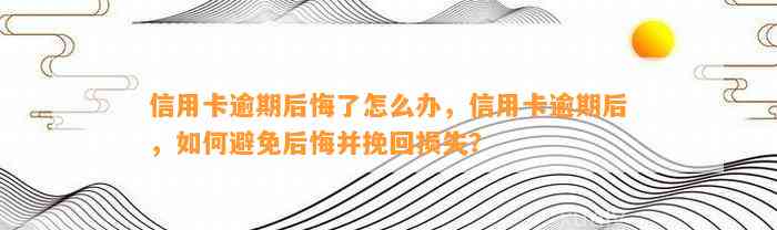 信用卡逾期后悔了怎么办，信用卡逾期后，如何避免后悔并挽回损失？