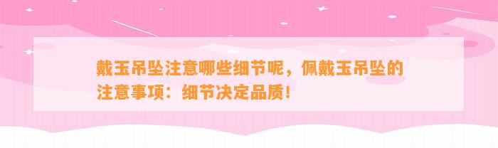 戴玉吊坠留意哪些细节呢，佩戴玉吊坠的留意事项：细节决定品质！