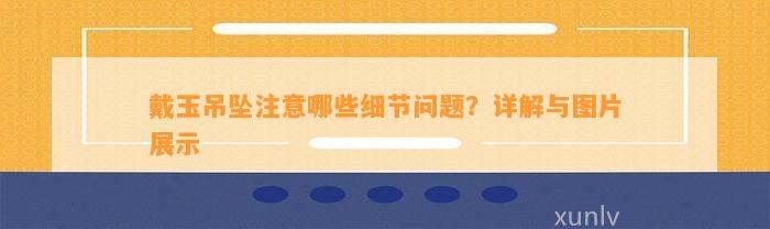 戴玉吊坠留意哪些细节疑问？详解与图片展示