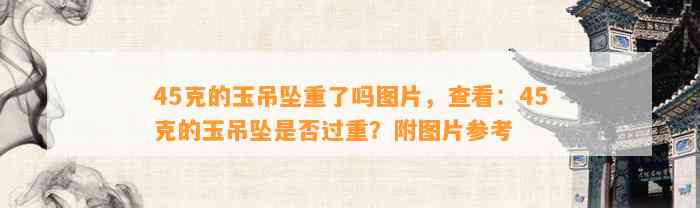 45克的玉吊坠重了吗图片，查看：45克的玉吊坠是不是过重？附图片参考