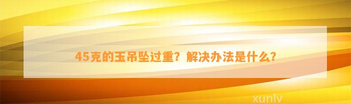 45克的玉吊坠过重？解决办法是什么？