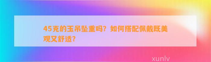 45克的玉吊坠重吗？怎样搭配佩戴既美观又舒适？