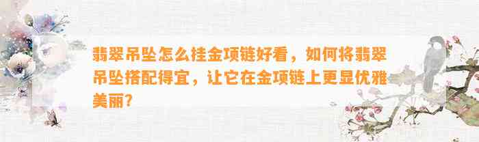 翡翠吊坠怎么挂金项链好看，怎样将翡翠吊坠搭配得宜，让它在金项链上更显优雅美丽？