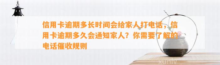 信用卡逾期多长时间会给家人打电话，信用卡逾期多久会通知家人？你需要了解的电话催收规则