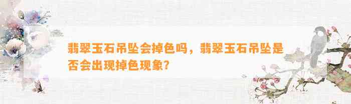 翡翠玉石吊坠会掉色吗，翡翠玉石吊坠是不是会出现掉色现象？