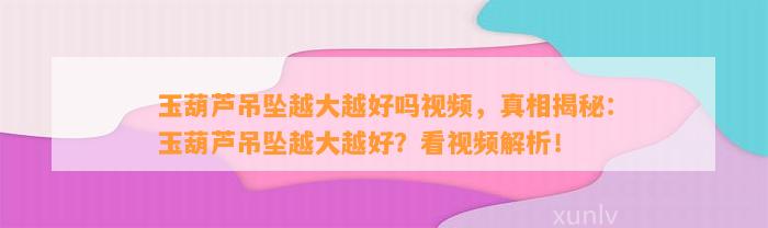 玉葫芦吊坠越大越好吗视频，真相揭秘：玉葫芦吊坠越大越好？看视频解析！