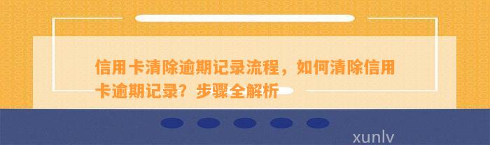 信用卡清除逾期记录流程，如何清除信用卡逾期记录？步骤全解析