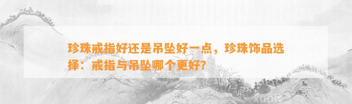 珍珠戒指好还是吊坠好一点，珍珠饰品选择：戒指与吊坠哪个更好？