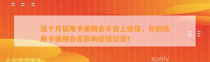 这个月信用卡逾期会不会上征信，你的信用卡逾期会否影响征信记录？