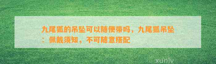 九尾狐的吊坠可以随便带吗，九尾狐吊坠：佩戴须知，不可随意搭配