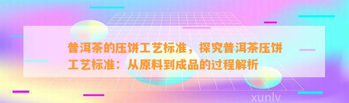 普洱茶的压饼工艺标准，探究普洱茶压饼工艺标准：从原料到成品的过程解析