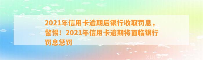 2021年信用卡逾期后银行收取罚息，警惕！2021年信用卡逾期将面临银行罚息惩罚