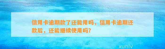 信用卡逾期款了还能用吗，信用卡逾期还款后，还能继续使用吗？