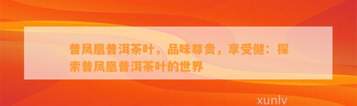 普凤凰普洱茶叶，品味尊贵，享受健：探索普凤凰普洱茶叶的世界