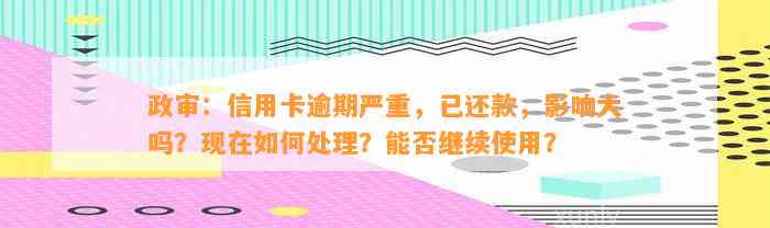 政审：信用卡逾期严重，已还款，影响大吗？现在如何处理？能否继续使用？