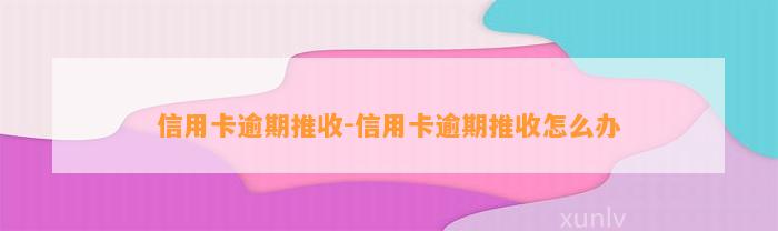 信用卡逾期推收-信用卡逾期推收怎么办