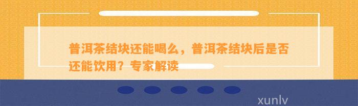 普洱茶结块还能喝么，普洱茶结块后是不是还能饮用？专家解读