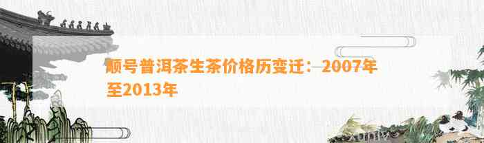 顺号普洱茶生茶价格历变迁：2007年至2013年