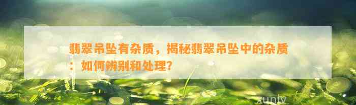 翡翠吊坠有杂质，揭秘翡翠吊坠中的杂质：怎样辨别和解决？