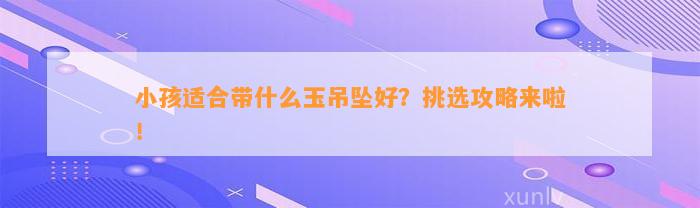 小孩适合带什么玉吊坠好？挑选攻略来啦！