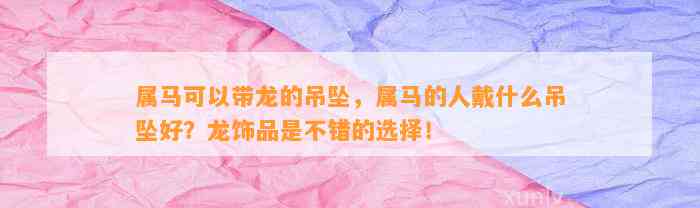 属马可以带龙的吊坠，属马的人戴什么吊坠好？龙饰品是不错的选择！