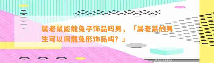 属老鼠能戴兔子饰品吗男，「属老鼠的男生可以佩戴兔形饰品吗？」