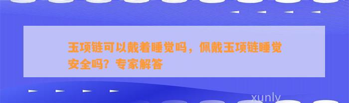 玉项链可以戴着睡觉吗，佩戴玉项链睡觉安全吗？专家解答