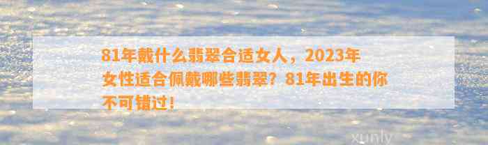 81年戴什么翡翠合适女人，2023年女性适合佩戴哪些翡翠？81年出生的你不可错过！