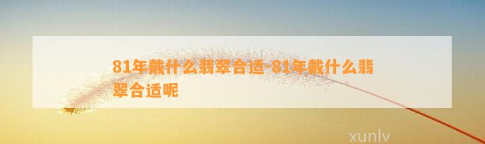 81年戴什么翡翠合适-81年戴什么翡翠合适呢