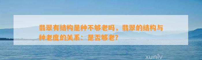 翡翠有结构是种不够老吗，翡翠的结构与种老度的关系：是不是够老？