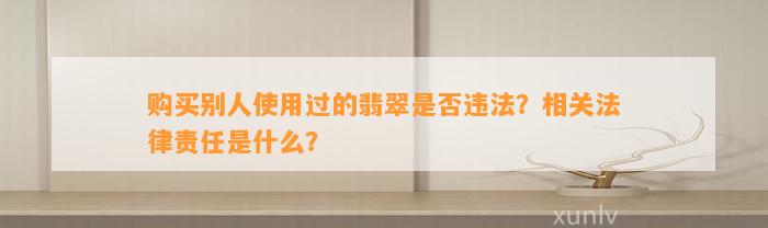 购买别人采用过的翡翠是不是违法？相关法律责任是什么？