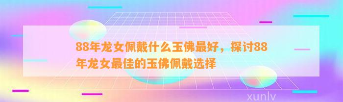 88年龙女佩戴什么玉佛最好，探讨88年龙女最佳的玉佛佩戴选择