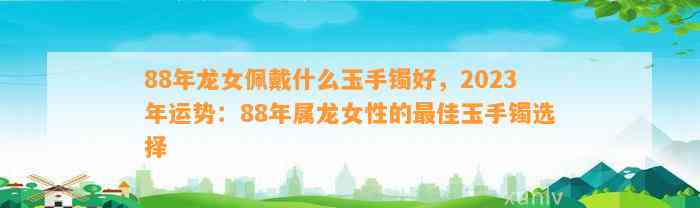 88年龙女佩戴什么玉手镯好，2023年运势：88年属龙女性的最佳玉手镯选择