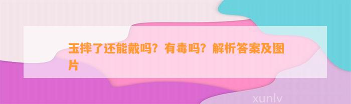 玉摔了还能戴吗？有毒吗？解析答案及图片