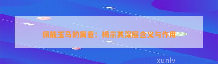 佩戴玉马的寓意：揭示其深层含义与作用