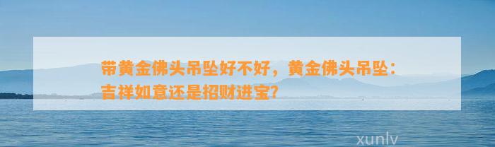 带黄金佛头吊坠好不好，黄金佛头吊坠：吉祥如意还是招财进宝？