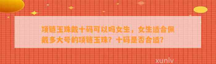 项链玉珠戴十码可以吗女生，女生适合佩戴多大号的项链玉珠？十码是不是合适？