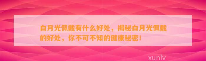 白月光佩戴有什么好处，揭秘白月光佩戴的好处，你不可不知的健康秘密！