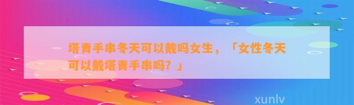 塔青手串冬天可以戴吗女生，「女性冬天可以戴塔青手串吗？」