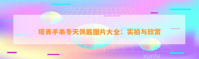 塔青手串冬天佩戴图片大全：实拍与欣赏