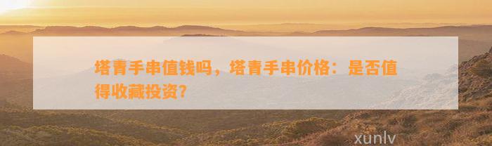 塔青手串值钱吗，塔青手串价格：是不是值得收藏投资？