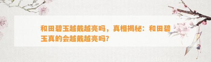 和田碧玉越戴越亮吗，真相揭秘：和田碧玉真的会越戴越亮吗？