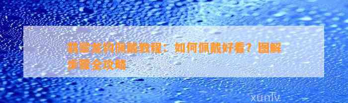 翡翠龙钩佩戴教程：怎样佩戴好看？图解步骤全攻略