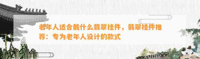 老年人适合戴什么翡翠挂件，翡翠挂件推荐：专为老年人设计的款式