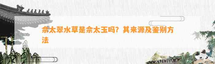 佘太翠水草是佘太玉吗？其来源及鉴别方法