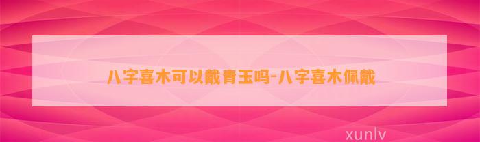 八字喜木可以戴青玉吗-八字喜木佩戴